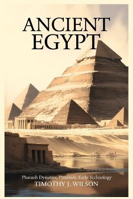 Ancient Egypt: Pharaoh Dynasties, Pyramids, Early Technology - Timothy J Wilson - cover
