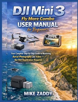 DJI Mini 3 Fly More Combo User Manual for Beginners: Your Complete Step-by-Step Guide to Mastering Aerial Photography and Video - No FAA Registration Required - Mike Zaddy - cover