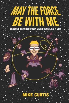 May the Force Be With Me: Lessons Learned from Living Life Like a Jedi - Mike Curtis - cover