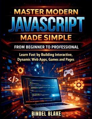 Master Modern JavaScript from Beginner to Professional: Learn Fast by Building Interactive, Dynamic Web Apps, Games, and Pages - Bindel Blake - cover