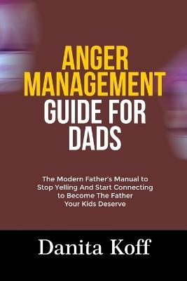 Anger Management Guide for Dads: The Modern Father's Manual to Stop Yelling And Start Connecting to Become The Father Your Kids Deserve - Danita Koff - cover
