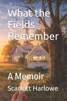 What the Fields Remember: A Memoir - Scarlett Harlowe - cover