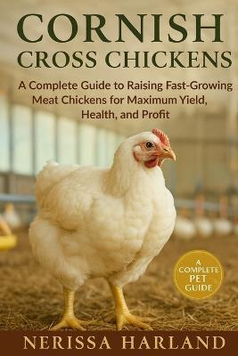 Cornish Cross: A Complete Guide to Raising Fast-Growing Meat Chickens for Maximum Yield, Health, and Profit - Nerissa Harland - cover