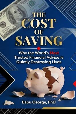 The Cost of Saving: Why the World's Most Trusted Financial Advice Is Quietly Destroying Lives - Babu George - cover