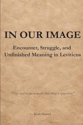 In Our Image: Encounter, Struggle, and Unfinished Meaning in Leviticus - Keith Hansen - cover