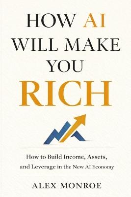 How AI Will Make You Rich: How to Build Income, Assets, and Leverage in the New AI Economy - Alex Monroe - cover
