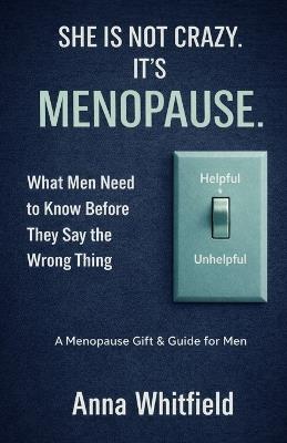 She Is Not Crazy, It's Menopause. What Men Need to Know Before They Say the Wrong Thing: A Menopause Gift And Guide For Men, Husbands And Partners. - Anna Whitfield - cover