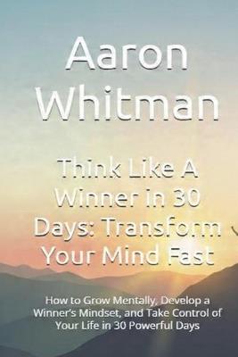 Think Like A Winner in 30 Days: Transform Your Mind Fast: How to Grow Mentally, Develop a Winner's Mindset, and Take Control of Your Life in 30 Powerful Days - Aaron Whitman - cover