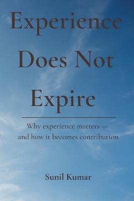 Experience Does Not Expire: Why experience matters - and how it becomes contribution - Sunil Kumar - cover