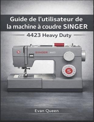Guide de l'utilisateur de la machine à coudre SINGER 4423 Heavy Duty: Comment configurer, utiliser et entretenir votre machine pour des performances optimales - Evan Queen - cover