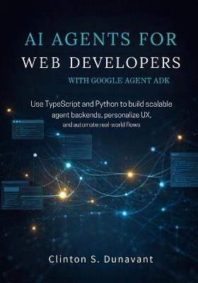 AI Agents for Web Developers with Google Agent ADK: Use TypeScript and Python to Build Scalable Agent Backends, Personalize UX, and Automate Real-World Flows - Clinton S Dunavant - cover