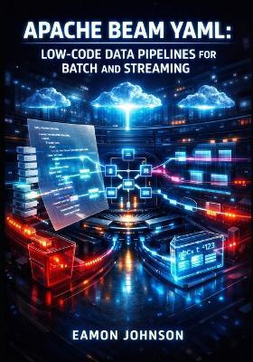 Apache Beam Yaml: LOW-CODE DATA PIPELINES FOR BATCH AND STREAMING: Build ETL Workflows Without Programming Using Declarative Configuration, Runners, and Multi-Cloud Processing - Eamon Johnson - cover