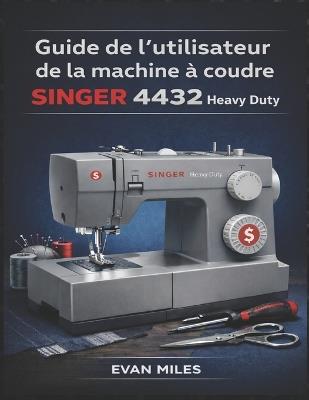 Guide de l'utilisateur de la machine à coudre SINGER 4432 Heavy Duty: Votre manuel de référence pour l'installation, l'utilisation et la réparation - Evan Miles - cover