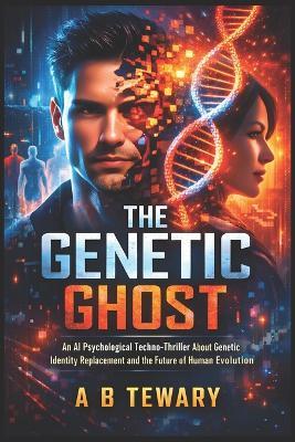 The Genetic Ghost: An AI Psychological Techno-Thriller About Genetic Identity Replacement and the Future of Human Evolution - A B Tewary - cover