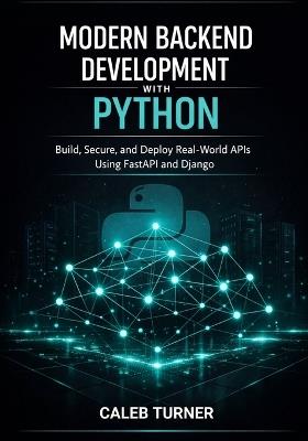 Modern Backend Development with Python: Build, Secure, and Deploy Real-World APIs Using FastAPI and Django - Caleb Turner - cover
