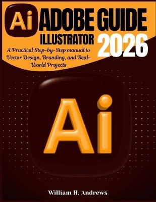 Adobe Illustrator Guide 2026: A Practical Step-by-Step manual to Vector Design, Branding, and Real-World Projects - William H Andrews - cover