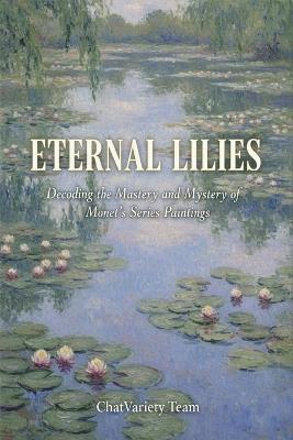 Eternal Lilies: Decoding the Mastery and Mystery of Monet's Series Paintings: Impressionism, The Giverny Gardens, and the Birth of Modern Abstract Art History - Chatvariety Team - cover