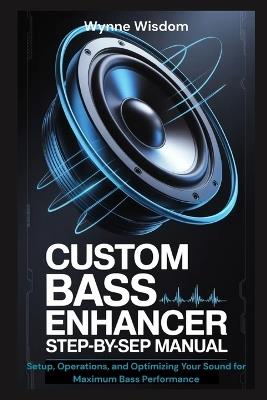 Custom Bass Enhancer Step-by-Step Manual: Setup, Operations, and Optimizing Your Sound for Maximum Bass Performance - Wynne Wisdom - cover