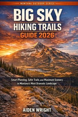 Big Sky Hiking Trails Guide 2026: Smart Planning, Safer Trails, and Maximum Scenery in Montana's Most Dramatic Landscape - Aiden Wright - cover