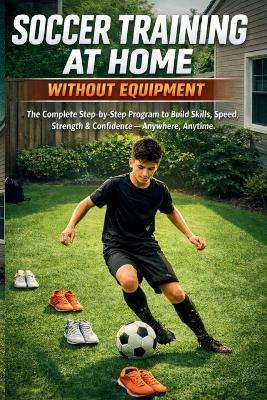 Soccer Training at Home Without Equipment: The Complete Step-by-Step Program to Build Skills, Speed, Strength & Confidence - Anywhere, Anytime - Christopher Lanes - cover