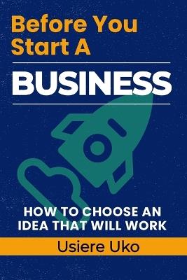 Before You Start a Business: How to Choose an Idea That Will Work - Usiere Uko - cover