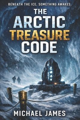 The Arctic Treasure Code: Beneath The Ice, Something Awakes. - Michael James - cover