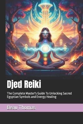 Djed Reiki: The Complete Master's Guide To Unlocking Sacred Egyptian Symbols and Energy Healing - Beau James Thomas - cover