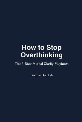 How to Stop Overthinking: The 5-Step Mental Clarity Playbook - Life Execution Lab - cover