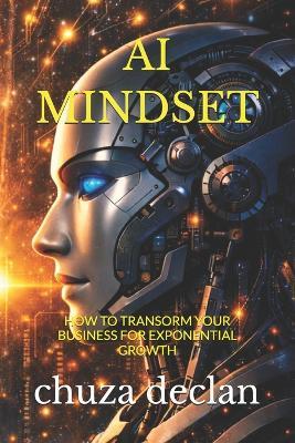 The AI Mindset: How to Transform Your Business for Exponential Growth - Chuza Declan - cover