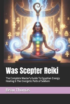 Was Scepter Reiki: The Complete Master's Guide To Egyptian Energy Healing & The Energetic Path of Sekhem - Beau James Thomas - cover