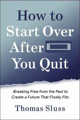 How to Start Over After You Quit: Breaking Free from the Past to Create a Future That Finally Fits - Thomas Sluss - cover