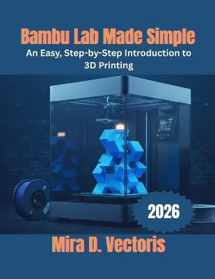 Bambu Lab Made Simple: An Easy, Step-by-Step Introduction to 3D Printing - Mira D Vectoris - cover