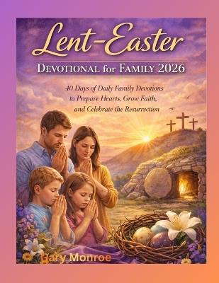 Lent-Easter Devotional for Family 2026: : 40 Days of Daily Family Devotions to Prepare Hearts, Grow Faith, and Celebrate the Resurrection - Gray Monroe - cover