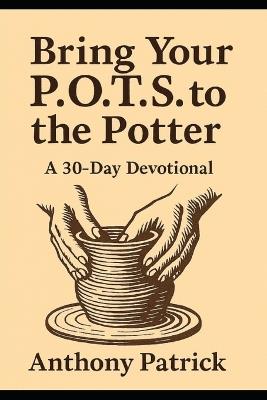 Bring Your P.O.T.S. To The Potter: A 30 - Day Devotional - Anthony Patrick - cover