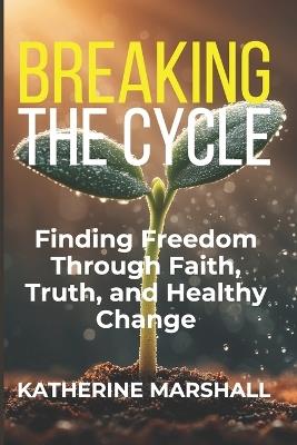 Breaking the Cycle: Finding Freedom Through Faith, Truth, and Healthy Change - Katherine Marshall - cover