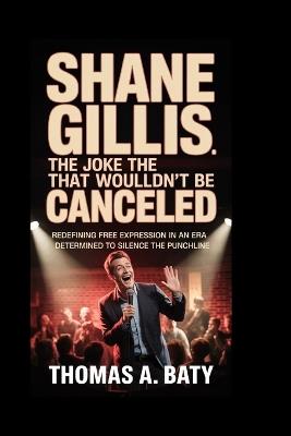 Shane Gillis: The Joke That Wouldn't Be Canceled: Redefining Free Expression in an Era Determined to Silence the Punchline - Thomas A Baty - cover