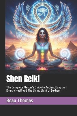Shen Reiki: The Complete Master's Guide to Ancient Egyptian Energy Healing & The Living Light of Sekhem - Beau James Thomas - cover