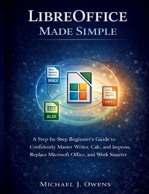 Libreoffice Made Simple: A Step-by-Step Beginner's Guide to Confidently Master Writer, Calc, and Impress, Replace Microsoft Office, and Work Smarter - Michael J Owens - cover