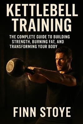 Kettlebell Training: The Complete Guide to Building Strength, Burning Fat, and Transforming Your Body - Finn Stoye - cover
