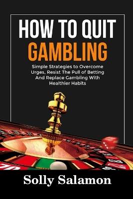 How to Quit Gambling: Simple Strategies to Overcome Urges, Resist The Pull of Betting And Replace Gambling With Healthier Habits - Solly Salamon - cover