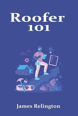 Roofer 101: How to Start, Stay Safe, and Build a Career on the Roof - James Relington - cover