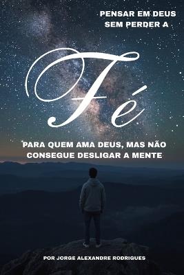 Pensar em Deus Sem Perder a Fé: Para quem ama Deus, mas não consegue desligar a mente. - Jorge Alexandre Rodrigues - cover