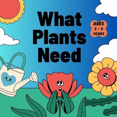 What Plants Need Ages 2-5 Years: Discover the wonders of nature Perfect for sparking curiosity about plants Size 8.5x8.5 - Neelam Saba - cover