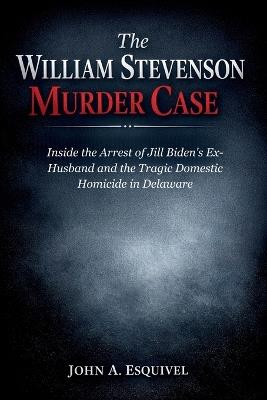 The William Stevenson Murder Case: Inside the Arrest of Jill Biden's Ex-Husband and the Tragic Domestic Homicide in Delaware - John A Esquivel - cover