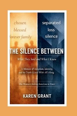 The Silence Between What They Said and What I Knew: A Memoir of Adoption, Identity, and the Truth I Lived with All Along: One Woman's Journey from Loss to - Karen Grant - cover
