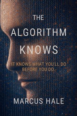 The Algorithm Knows: It knows what you'll do before you do. - Marcus Hale - cover