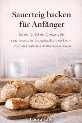 Die U Sauerteig Backreise Für Anfänger: Ein Leitfaden für Anfänger zum Starten bauen, handwerkliche Laibe backen und mit Selbstvertrauen köstliches selbstgebackenes Brot backen - Laura Tate - cover