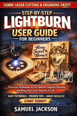 Step-by-Step LightBurn User Guide for Beginners: Practical Techniques to Cut Smarter, Engrave Precisely, and Bring Your Laser Projects to Life - Samuel Jackson - cover