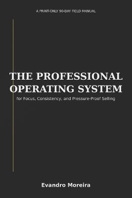 The Professional Operating System: A Print-Only 90-Day Field Manual for Focus, Consistency, and Pressure-Proof Selling - Evandro Moreira - cover
