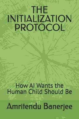 The Initialization Protocol: How AI Wants the Human Child Should Be - Amritendu Banerjee - cover